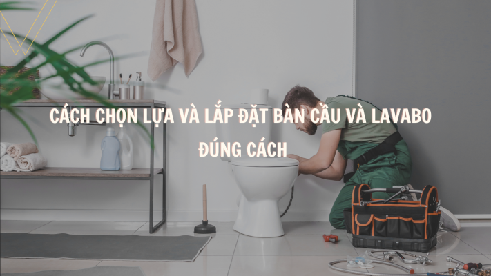 Cách Chọn Lựa và Lắp Đặt Bàn Cầu và Lavabo Đúng Cách